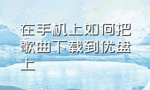 在手机上如何把歌曲下载到优盘上