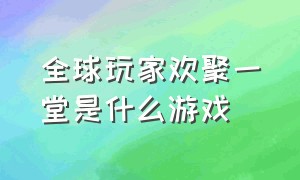 全球玩家欢聚一堂是什么游戏