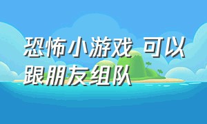 恐怖小游戏 可以跟朋友组队