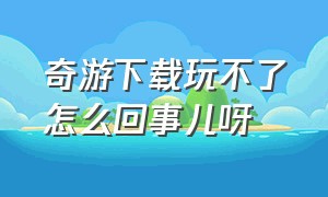 奇游下载玩不了怎么回事儿呀