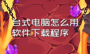 台式电脑怎么用软件下载程序