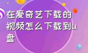 在爱奇艺下载的视频怎么下载到u盘