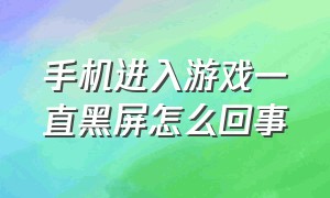 手机进入游戏一直黑屏怎么回事