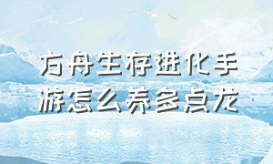 方舟生存进化手游怎么养多点龙