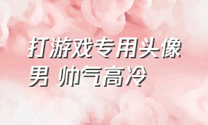 打游戏专用头像男 帅气高冷