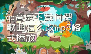 qq音乐下载付费歌曲怎么改mp3格式播放