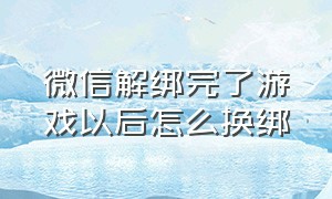 微信解绑完了游戏以后怎么换绑