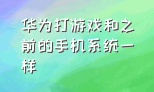 华为打游戏和之前的手机系统一样