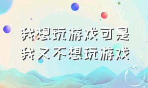 我想玩游戏可是我又不想玩游戏