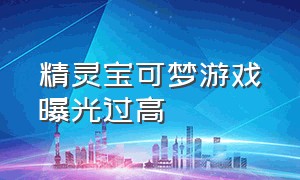 精灵宝可梦游戏曝光过高