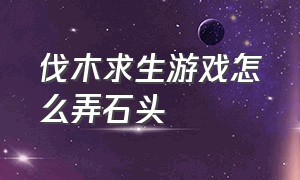 伐木求生游戏怎么弄石头