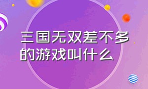 三国无双差不多的游戏叫什么