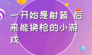 一开始是射箭 后来能换枪的小游戏