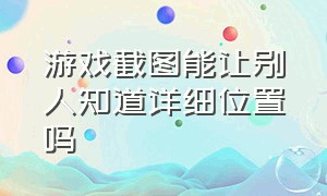 游戏截图能让别人知道详细位置吗