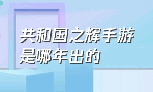 共和国之辉手游是哪年出的