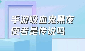 手游吸血鬼黑夜使者是传说吗