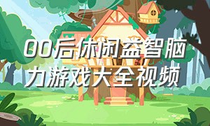 00后休闲益智脑力游戏大全视频