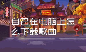 自己在电脑上怎么下载歌曲