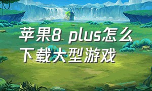 苹果8 plus怎么下载大型游戏