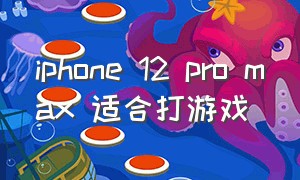 iphone 12 pro max 适合打游戏