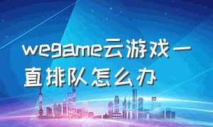 wegame云游戏一直排队怎么办