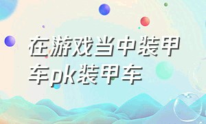 在游戏当中装甲车pk装甲车