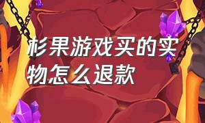 杉果游戏买的实物怎么退款