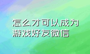 怎么才可以成为游戏好友微信