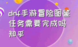 dnf手游冒险图鉴任务需要完成吗知乎