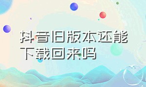 抖音旧版本还能下载回来吗