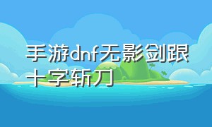 手游dnf无影剑跟十字斩刀