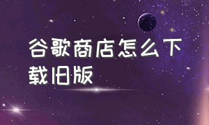 谷歌商店怎么下载旧版