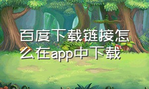 百度下载链接怎么在app中下载