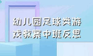 幼儿园足球类游戏教案中班反思