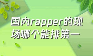 国内rapper的现场哪个能排第一