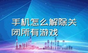 手机怎么解除关闭所有游戏