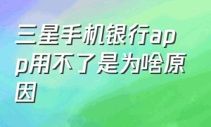 三星手机银行app用不了是为啥原因