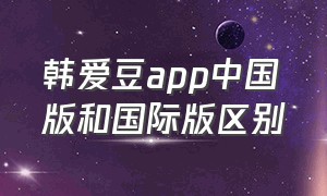 韩爱豆app中国版和国际版区别