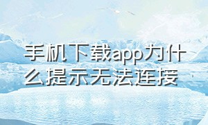 手机下载app为什么提示无法连接