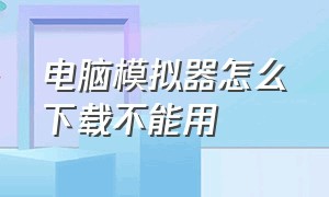 电脑模拟器怎么下载不能用