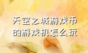 天空之城游戏币的游戏机怎么玩