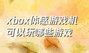 xbox体感游戏机可以玩哪些游戏
