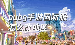 pubg手游国际服怎么改地区