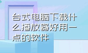 台式电脑下载什么播放器好用一点的软件