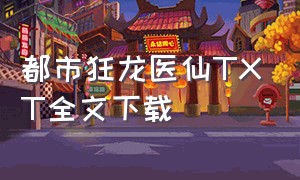 都市狂龙医仙TXT全文下载