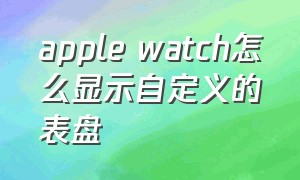 apple watch怎么显示自定义的表盘