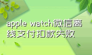 apple watch微信离线支付扣款失败