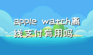 apple watch离线支付有用吗