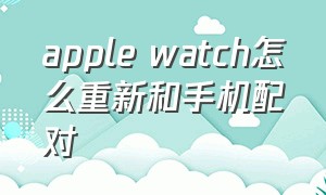 apple watch怎么重新和手机配对