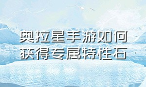 奥拉星手游如何获得专属特性石